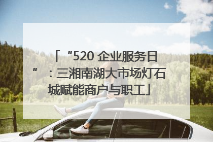 “520 企业服务日”：三湘南湖大市场灯石城赋能商户与职工