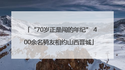 “70岁正是闯的年纪” 400余名骑友相约山西晋城