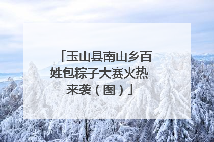 玉山县南山乡百姓包粽子大赛火热来袭（图）