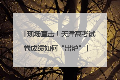 现场直击！天津高考试卷成绩如何“出炉”
