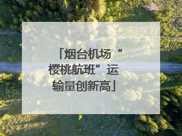 烟台机场“樱桃航班”运输量创新高