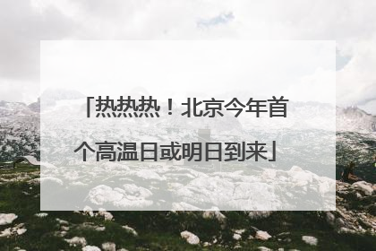 热热热！北京今年首个高温日或明日到来