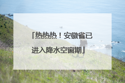 热热热！安徽省已进入降水空窗期
