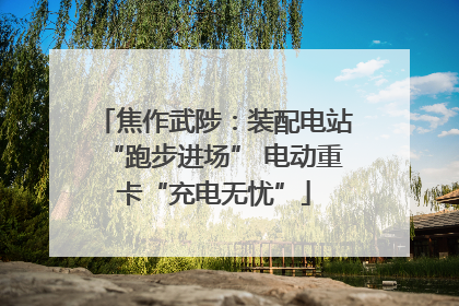 焦作武陟：装配电站“跑步进场” 电动重卡“充电无忧”