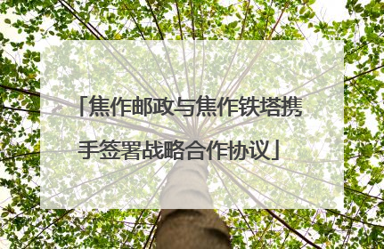 焦作邮政与焦作铁塔携手签署战略合作协议