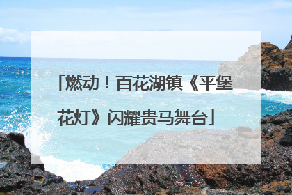 燃动！百花湖镇《平堡花灯》闪耀贵马舞台