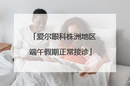 爱尔眼科株洲地区端午假期正常接诊