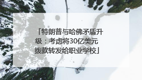 特朗普与哈佛矛盾升级：考虑将30亿美元拨款转发给职业学校