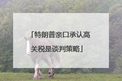 特朗普亲口承认高关税是谈判策略