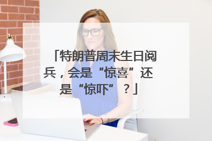 特朗普周末生日阅兵，会是“惊喜”还是“惊吓”？