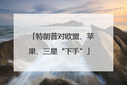 特朗普对欧盟、苹果、三星“下手”