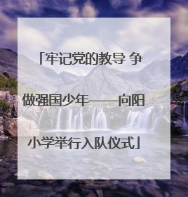 牢记党的教导 争做强国少年——向阳小学举行入队仪式