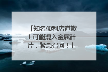 知名便利店道歉！可能混入金属碎片，紧急召回！