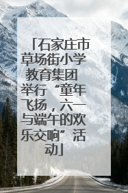 石家庄市草场街小学教育集团 举行“童年飞扬，六一与端午的欢乐交响”活动