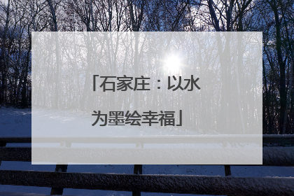 石家庄：以水为墨绘幸福