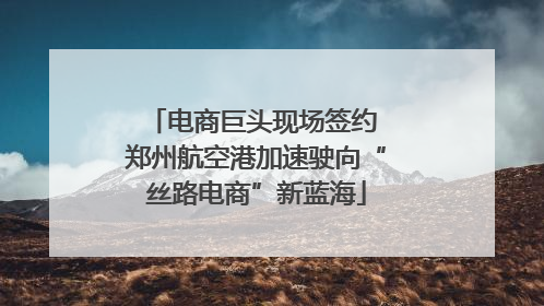 电商巨头现场签约 郑州航空港加速驶向“丝路电商”新蓝海