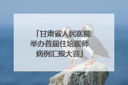 甘肃省人民医院举办首届住培医师病例汇报大赛