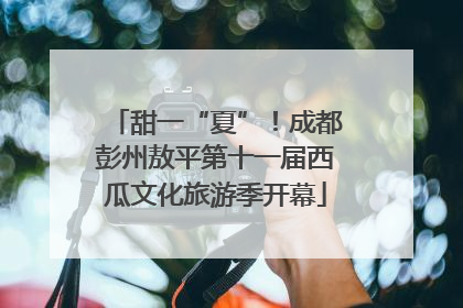甜一“夏”！成都彭州敖平第十一届西瓜文化旅游季开幕