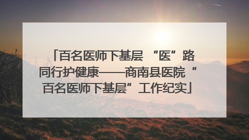 百名医师下基层 “医”路同行护健康——商南县医院“百名医师下基层”工作纪实
