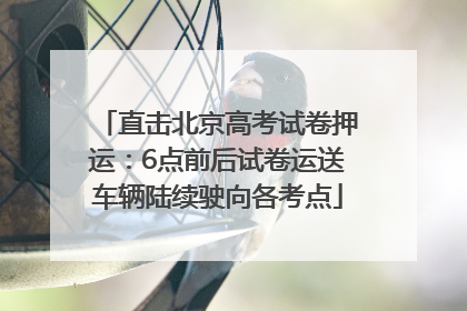 直击北京高考试卷押运：6点前后试卷运送车辆陆续驶向各考点