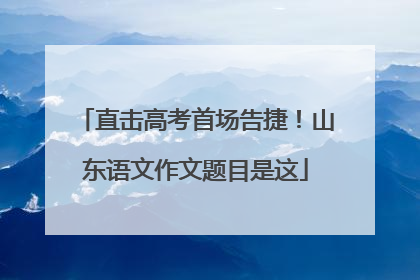 直击高考首场告捷！山东语文作文题目是这
