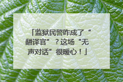 监狱民警咋成了“翻译官”？这场“无声对话”很暖心！