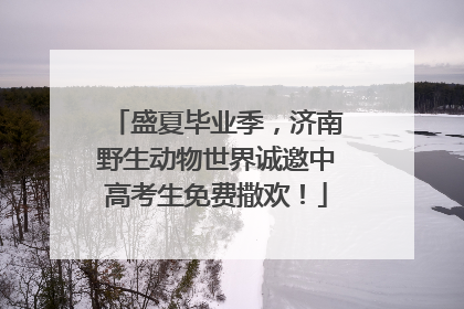 盛夏毕业季，济南野生动物世界诚邀中高考生免费撒欢！