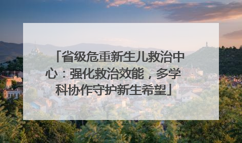 省级危重新生儿救治中心：强化救治效能，多学科协作守护新生希望