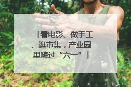 看电影、做手工、逛市集，产业园里嗨过“六一”