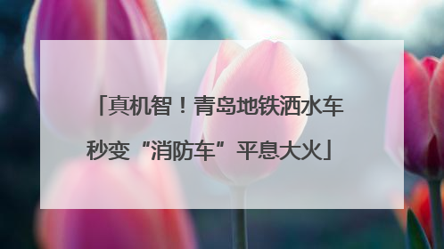 真机智！青岛地铁洒水车秒变“消防车”平息大火