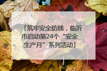 筑牢安全防线，临沂市启动第24个“安全生产月”系列活动