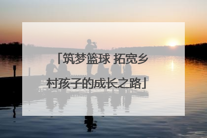 筑梦篮球 拓宽乡村孩子的成长之路