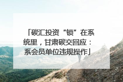 碳汇投资“锁”在系统里，甘肃碳交回应：系会员单位违规操作