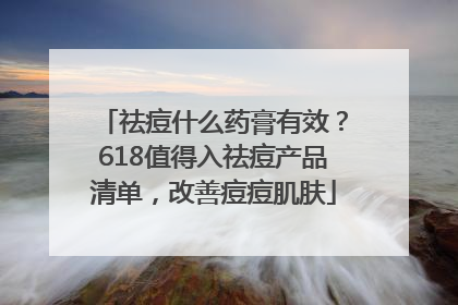 祛痘什么药膏有效？618值得入祛痘产品清单，改善痘痘肌肤