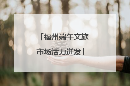 福州端午文旅市场活力迸发