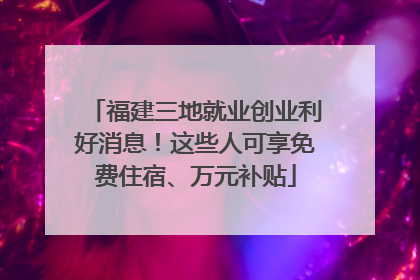 福建三地就业创业利好消息！这些人可享免费住宿、万元补贴