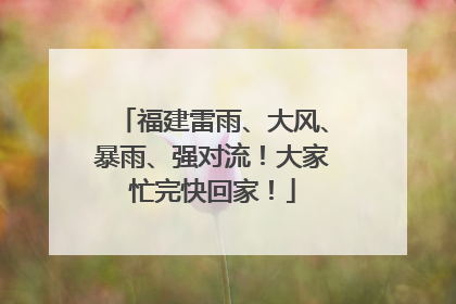 福建雷雨、大风、暴雨、强对流！大家忙完快回家！