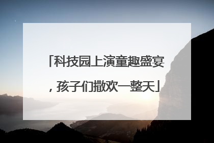 科技园上演童趣盛宴，孩子们撒欢一整天