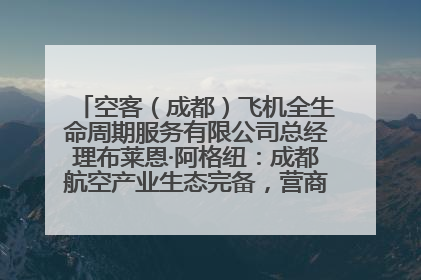 空客（成都）飞机全生命周期服务有限公司总经理布莱恩·阿格纽：成都航空产业生态完备，营商环境优势显著