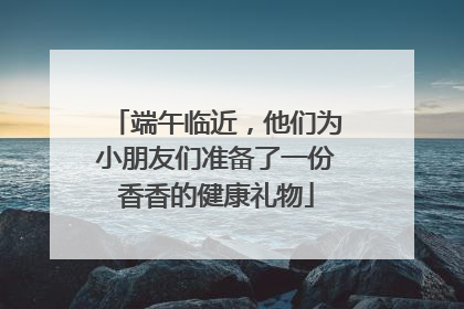 端午临近，他们为小朋友们准备了一份香香的健康礼物