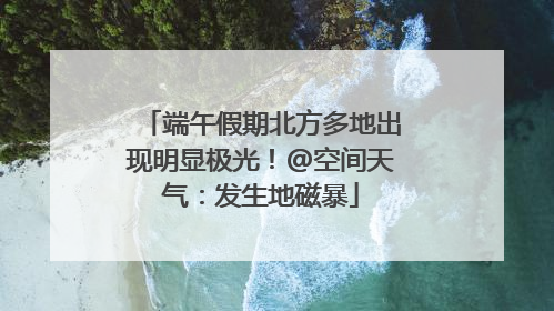 端午假期北方多地出现明显极光！@空间天气：发生地磁暴