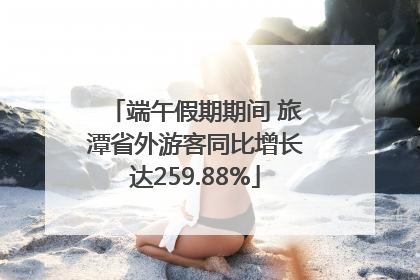 端午假期期间 旅潭省外游客同比增长达259.88%