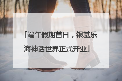 端午假期首日，银基乐海神话世界正式开业