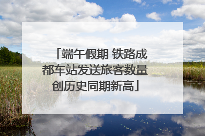 端午假期 铁路成都车站发送旅客数量创历史同期新高