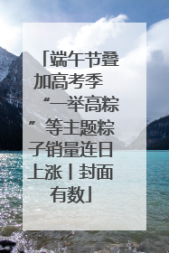 端午节叠加高考季 “一举高粽”等主题粽子销量连日上涨丨封面有数