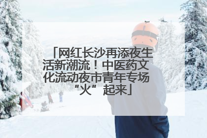 网红长沙再添夜生活新潮流！中医药文化流动夜市青年专场“火”起来