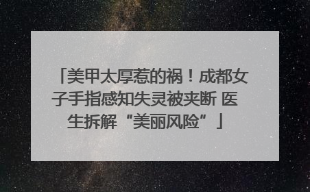 美甲太厚惹的祸！成都女子手指感知失灵被夹断 医生拆解“美丽风险”
