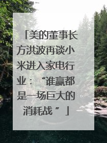 美的董事长方洪波再谈小米进入家电行业：“谁赢都是一场巨大的消耗战 ”