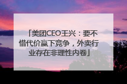 美团CEO王兴：要不惜代价赢下竞争，外卖行业存在非理性内卷