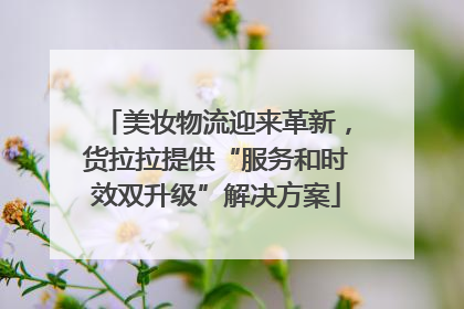 美妆物流迎来革新，货拉拉提供“服务和时效双升级”解决方案
